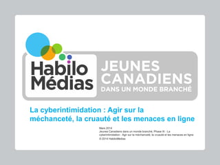 La cyberintimidation : Agir sur la
méchanceté, la cruauté et les menaces en ligne
Mars 2014
Jeunes Canadiens dans un monde branché, Phase III : La
cyberintimidation : Agir sur la méchanceté, la cruauté et les menaces en ligne
© 2014 HabiloMédias
 