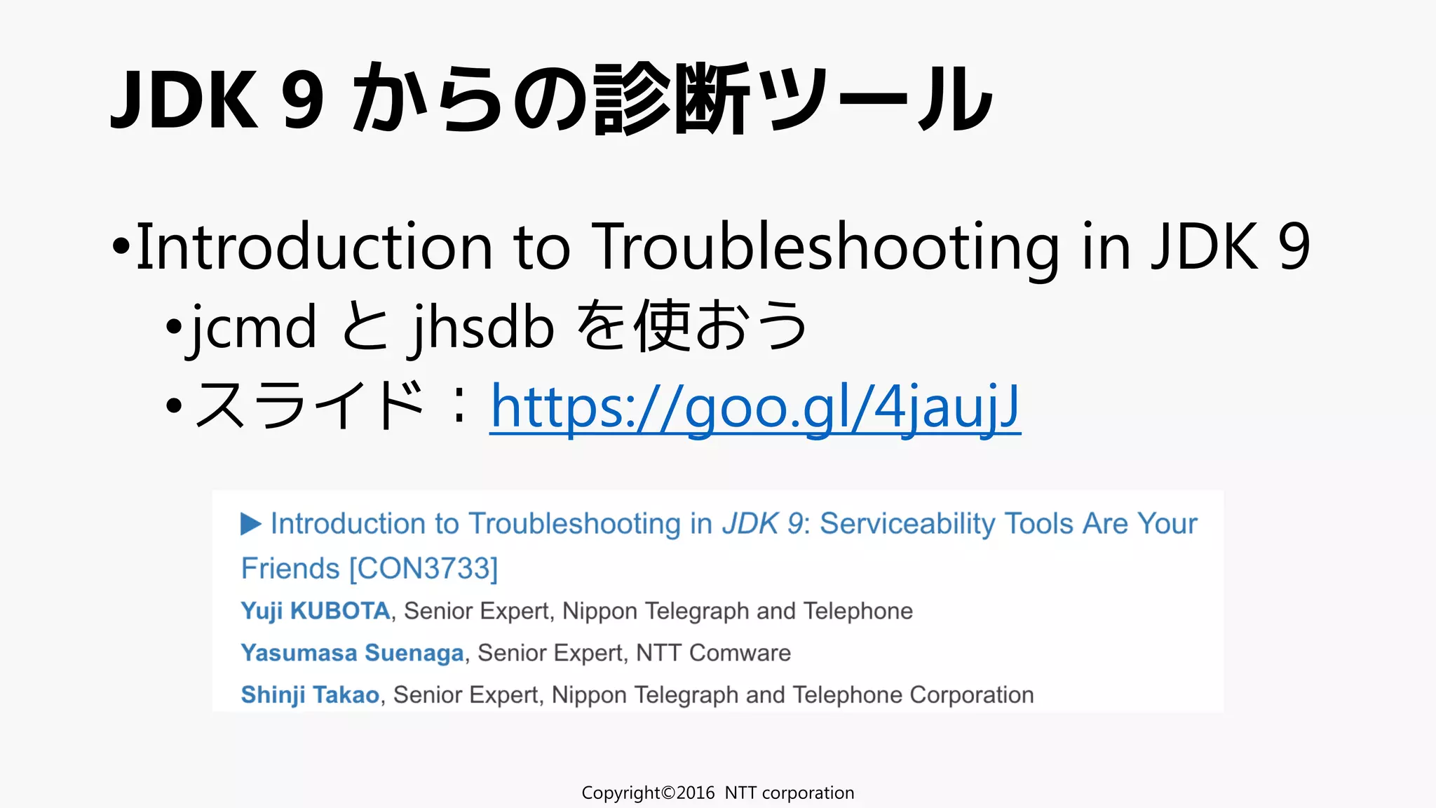 •Introduction to Troubleshooting in JDK 9
•jcmd と jhsdb を使おう
•スライド：https://goo.gl/4jaujJ
JDK 9 からの診断ツール
Copyright©2016 NTT corporation
 