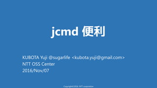 jcmd 便利
KUBOTA Yuji @sugarlife <kubota.yuji@gmail.com>
NTT OSS Center
2016/Nov/07
Copyright©2016 NTT corporation
 
