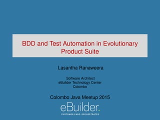 BDD and Test Automation in Evolutionary
Product Suite
Lasantha Ranaweera
Software Architect
eBuilder Technology Center
Colombo
Colombo Java Meetup 2015
 