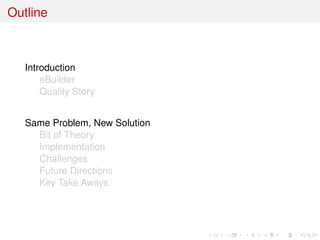 Outline
Introduction
eBuilder
Quality Story
Same Problem, New Solution
Bit of Theory
Implementation
Challenges
Future Directions
Key Take Aways
 