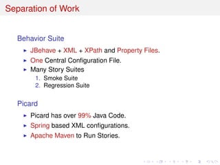 Separation of Work
Behavior Suite
JBehave + XML + XPath and Property Files.
One Central Conﬁguration File.
Many Story Suites
1. Smoke Suite
2. Regression Suite
Picard
Picard has over 99% Java Code.
Spring based XML conﬁgurations.
Apache Maven to Run Stories.
 