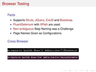 Browser Testing
Facts
Supports Struts, JQuery, ExtJS and Bootstrap.
FluentSelenium with XPath are used.
Non-ambiguous Step Naming was a Challenge.
Page Names Given as Conﬁgurations.
Cross Browser
 
