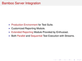 Bamboo Server Integration
Production Environment for Test Suite.
Customized Reporting Module.
Extended Reporting Module Provided by Enthusiast.
Both Parallel and Sequential Test Execution with Streams.
 