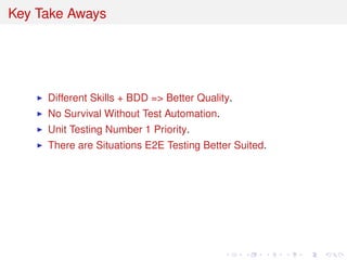 Key Take Aways
Different Skills + BDD => Better Quality.
No Survival Without Test Automation.
Unit Testing Number 1 Priority.
There are Situations E2E Testing Better Suited.
 