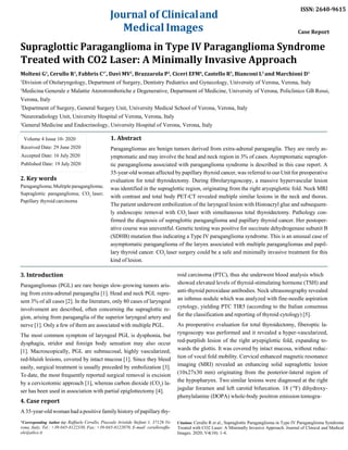 Journal of Clinicaland
Medical Images
ISSN: 2640-9615
Case Report
Supraglottic Paraganglioma in Type IV Paraganglioma Syndrome
Treated with CO2 Laser: A Minimally Invasive Approach
Molteni G1
, Cerullo R1
, Fabbris C1*
, Davì MV2
, Brazzarola P3
, Ciceri EFM4
, Castello R5
, Bianconi L1
and Marchioni D1
1
Division of Otolaryngology, Department of Surgery, Dentistry Pediatrics and Gynecology, University of Verona, Verona, Italy
2
Medicina Generale e Malattie Aterotrombotiche e Degenerative, Department of Medicine, University of Verona, Policlinico GB Rossi,
Verona, Italy
3
Department of Surgery, General Surgery Unit, University Medical School of Verona, Verona, Italy
4
Neuroradiology Unit, University Hospital of Verona, Verona, Italy
5
General Medicine and Endocrinology, University Hospital of Verona, Verona, Italy
Volume 4 Issue 10- 2020
Received Date: 29 June 2020
Accepted Date: 16 July 2020
Published Date: 19 July 2020
2. Key words
Paraganglioma;Multipleparaganglioma;
Supraglottic paraganglioma; CO2
laser;
Papillary thyroid carcinoma
3. Introduction
1. Abstract
Paragangliomas are benign tumors derived from extra-adrenal paraganglia. They are rarely as-
ymptomatic and may involve the head and neck region in 3% of cases. Asymptomatic supraglot-
tic paraganglioma associated with paraganglioma syndrome is described in this case report. A
35-year-old woman affected by papillary thyroid cancer, was referred to our Unit for preoperative
evaluation for total thyroidectomy. During fibrolaryngoscopy, a massive hypervascular lesion
was identified in the supraglottic region, originating from the right aryepiglottic fold. Neck MRI
with contrast and total body PET-CT revealed multiple similar lesions in the neck and thorax.
The patient underwent embolization of the laryngeal lesion with Histoacryl glue and subsequent-
ly endoscopic removal with CO2
laser with simultaneous total thyroidectomy. Pathology con-
firmed the diagnosis of supraglottic paraganglioma and papillary thyroid cancer. Her postoper-
ative course was uneventful. Genetic testing was positive for succinate dehydrogenase subunit B
(SDHB) mutation thus indicating a Type IV paraganglioma syndrome. This is an unusual case of
asymptomatic paraganglioma of the larynx associated with multiple paragangliomas and papil-
lary thyroid cancer. CO2
laser surgery could be a safe and minimally invasive treatment for this
kind of lesion.
roid carcinoma (PTC), thus she underwent blood analysis which
Paragangliomas (PGL) are rare benign slow-growing tumors aris-
ing from extra-adrenal paraganglia [1]. Head and neck PGL repre-
sent 3% of all cases [2]. In the literature, only 80 cases of laryngeal
involvement are described, often concerning the supraglottic re-
gion, arising from paraganglia of the superior laryngeal artery and
nerve [1]. Only a few of them are associated with multiple PGL.
The most common symptom of laryngeal PGL is dysphonia, but
dysphagia, stridor and foreign body sensation may also occur
[1]. Macroscopically, PGL are submucosal, highly vascularized,
red-bluish lesions, covered by intact mucosa [1]. Since they bleed
easily, surgical treatment is usually preceded by embolization [3].
To date, the most frequently reported surgical removal is excision
by a cervicotomic approach [1], whereas carbon dioxide (CO2
) la-
ser has been used in association with partial epiglottectomy [4].
4. Case report
A 35-year-old woman had apositive family history of papillary thy-
*Corresponding Author (s): Raffaele Cerullo, Piazzale Aristide Stefani 1, 37126 Ve-
rona, Italy, Tel.: +39-045-8122330, Fax: +39-045-8122070, E-mail: cerulloraffa-
ele@alice.it
showed elevated levels of thyroid-stimulating hormone (TSH) and
anti-thyroid peroxidase antibodies. Neck ultrasonography revealed
an isthmus nodule which was analyzed with fine-needle aspiration
cytology, yielding PTC TIR5 (according to the Italian consensus
for the classification and reporting of thyroid cytology) [5].
As preoperative evaluation for total thyroidectomy, fiberoptic la-
ryngoscopy was performed and it revealed a hyper-vascularized,
red-purplish lesion of the right aryepiglottic fold, expanding to-
wards the glottis. It was covered by intact mucosa, without reduc-
tion of vocal fold mobility. Cervical enhanced magnetic resonance
imaging (MRI) revealed an enhancing solid supraglottic lesion
(10x27x30 mm) originating from the posterior-lateral region of
the hypopharynx. Two similar lesions were diagnosed at the right
jugular foramen and left carotid bifurcation. 18 (18
F) dihydroxy-
phenylalanine (DOPA) whole-body positron emission tomogra-
Citation: Cerullo R et al., Supraglottic Paraganglioma in Type IV Paraganglioma Syndrome
Treated with CO2 Laser: A Minimally Invasive Approach. Journal of Clinical and Medical
Images. 2020; V4(10): 1-4.
 