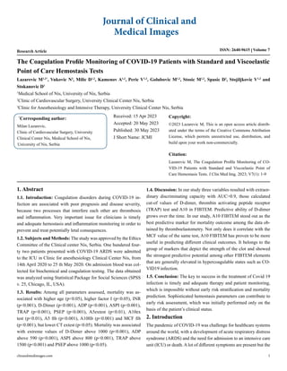 Research Article ISSN: 2640-9615 Volume 7
The Coagulation Profile Monitoring of COVID-19 Patients with Standard and Viscoelastic
Point of Care Hemostasis Tests
*
Corresponding author:
Milan Lazarevic,
Clinic of Cardiovascular Surgery, University
Clinical Center Nis, Medical School of Nis,
University of Nis, Serbia
Received: 15 Apr 2023
Accepted: 20 May 2023
Published: 30 May 2023
J Short Name: JCMI
Copyright:
©2023 Lazarevic M, This is an open access article distrib-
uted under the terms of the Creative Commons Attribution
License, which permits unrestricted use, distribution, and
build upon your work non-commercially.
Citation:
Lazarevic M, The Coagulation Profile Monitoring of CO-
VID-19 Patients with Standard and Viscoelastic Point of
Care Hemostasis Tests. J Clin Med Img. 2023; V7(1): 1-9
Journal of Clinical and
Medical Images
clinandmedimages.com 1
Lazarevic M1,2*
, Vukovic N3
, Milic D1,2
, Kamenov A1,2
, Peric V1,2
, Golubovic M1,2
, Stosic M1,2
, Spasic D2
, Stojiljkovic V1,2
and
Stokanovic D1
1
Medical School of Nis, University of Nis, Serbia
2
Clinic of Cardiovascular Surgery, University Clinical Center Nis, Serbia
3
Clinic for Anesthesiology and Intensive Therapy, University Clinical Center Nis, Serbia
1. Abstract
1.1. Introduction: Coagulation disorders during COVID-19 in-
fection are associated with poor prognosis and disease severity,
because two processes that interfere each other are thrombosis
and inflammation. Very important issue for clinicians is timely
and adequate hemostasis and inflammation monitoring in order to
prevent and treat potentially letal consequences.
1.2. Subjects and Methods: The study was approved by the Ethics
Committee of the Clinical center Nis, Serbia. One hundered four-
ty two patients presented with COVID-19 ARDS were admitted
to the ICU in Clinic for anesthesiology Clinical Center Nis, from
14th April 2020 to 25 th May 2020. On admission blood was col-
lected for biochemical and coagulation testing. The data obtained
was analyzed using Statistical Package for Social Sciences (SPSS
v. 25, Chicago, IL, USA).
1.3. Results: Among all parameters assessed, mortality was as-
sociated with higher age (p<0.05), higher factor I (p<0.05), INR
(p<0.001), D-Dimer (p<0.001), ADP (p<0.001), ASPI (p<0.001),
TRAP (p<0.001), PSEP (p<0.001), A5extest (p<0.01), A10ex
test (p<0.01), A5 fib (p<0.001), A10fib (p<0.001) and MCF fib
(p<0.001), but lower CT extest (p<0.05). Mortality was associated
with extreme values of D-Dimer above 1000 (p<0.001), ADP
above 590 (p<0.001), ASPI above 800 (p<0.001), TRAP above
1500 (p<0.001) and PSEP above 1000 (p<0.05).
1.4. Discussion: In our study three variables resulted with extraor-
dinary discriminating capacity with AUC˃0.9, those calculated
cut-of values of D-dimer, thrombin activating peptide receptor
(TRAP) test and A10 in FIBTEM. Predictive ability of D-dimer
grows over the time. In our study, A10 FIBTEM stood out as the
best predictive marker for mortality outcome among the data ob-
tained by thromboelastometry. Not only does it correlate with the
MCF value of the same test, A10 FIBTEM has proven to be more
useful in predicting different clinical outcomes. It belongs to the
group of markers that depict the strength of the clot and showed
the strongest predictive potential among other FIBTEM elements
that are generally elevated in hypercoagulable states such as CO-
VID19 infection.
1.5. Conclusion: The key to success in the treatment of Covid 19
infection is timely and adequate therapy and patient monitoring,
which is impossible without early risk stratification and mortality
prediction. Sophisticated hemostasis parameters can contribute to
early risk assessment, which was initially performed only on the
basis of the patient’s clinical status.
2. Introduction
The pandemic of COVID-19 was challenge for healthcare systems
around the world, with a development of acute respiratory distress
syndrome (ARDS) and the need for admission to an intensive care
unit (ICU) or death. A lot of different symptoms are present but the
 