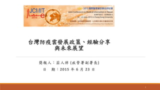 台灣防疫雲發展政策、經驗分享
與未來展望
簡報人：莊人祥 (疾管署副署長)
日 期：2015 年 6 月 23 日
1
 