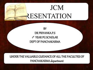 JCM
PRESENTATION
BY
DR PRIYANKA.P.S
1st YEARPGSCHOLAR
DEPT OF PANCHAKARMA
UNDER THE VALUABLEGUIDANCEOF ALL THE FACULTIES OF
PANCHAKARMAdepartment
1
 