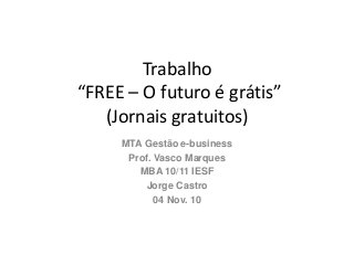 Trabalho
“FREE – O futuro é grátis”
(Jornais gratuitos)
MTA Gestão e-business
Prof. Vasco Marques
MBA 10/11 IESF
Jorge Castro
04 Nov. 10
 