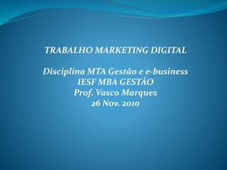 TRABALHO MARKETING DIGITAL
Disciplina MTA Gestão e e-business
IESF MBA GESTÃO
Prof. Vasco Marques
26 Nov. 2010
 