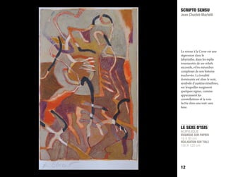 LE SEXE D’ISIS
ACRYLIQUE
ESQUISSE SUR PAPIER
19 X 30 cm
RÉALISATION SUR TOILE
100 X 120 cm
SCRIPTO SENSU
Jean Charlet-Martelli
12
Le retour à la Corse est une
régression dans le
labyrinthe, dans les replis
tourmentés de ses reliefs
excessifs, et les méandres
complexes de son histoire
inachevée. La tonalité
dominante est alors le noir,
symbole d’austères ténèbres,
sur lesquelles surgissent
quelques signes, comme
apparaissent les
constellations et la voie
lactée dans une nuit sans
lune.
 