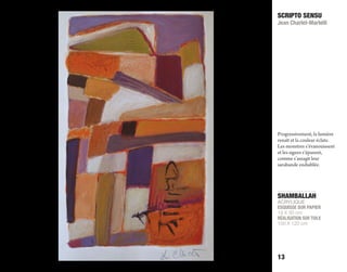 SHAMBALLAH
ACRYLIQUE
ESQUISSE SUR PAPIER
19 X 30 cm
RÉALISATION SUR TOILE
100 X 120 cm
SCRIPTO SENSU
Jean Charlet-Martelli
13
Progressivement, la lumière
renaît et la couleur éclate.
Les monstres s’évanouissent
et les signes s’épurent,
comme s’assagit leur
sarabande endiablée.
 