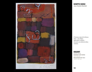 OUGARIT
ACRYLIQUE
ESQUISSE SUR PAPIER
19 X 30 cm
RÉALISATION SUR TOILE
100 X 120 cm
SCRIPTO SENSU
Jean Charlet-Martelli
14
L’homme, épris de la déesse
mère – Isis, Ishtar,
Aphrodite ou Marie –
recouvre son destin de dieu
créateur.
 