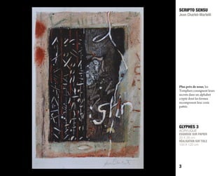 GLYPHES 3
ACRYLIQUE
ESQUISSE SUR PAPIER
20 X 28 cm
RÉALISATION SUR TOILE
100 X 120 cm
SCRIPTO SENSU
Jean Charlet-Martelli
3
Plus près de nous, les
Templiers consignent leurs
secrets dans un alphabet
crypté dont les formes
recomposent leur croix
pattée.
 