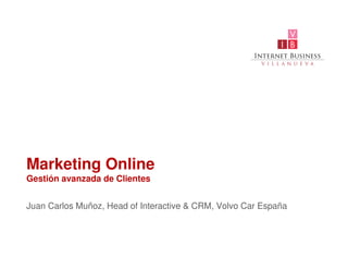 Marketing Online
Gestión avanzada de Clientes


Juan Carlos Muñoz, Head of Interactive & CRM, Volvo Car España
 