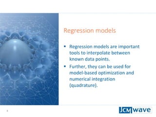 4
Regression models
 Regression models are important
tools to interpolate between
known data points.
 Further, they can be used for
model-based optimization and
numerical integration
(quadrature).
 