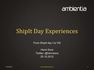 ShipIt Day Experiences
                  From ShipIt day I to VIII

                         Henri Sora
                    Twitter: @henrisora
                        25.10.2012


17.8.2012               www.ambientia.net     1
 