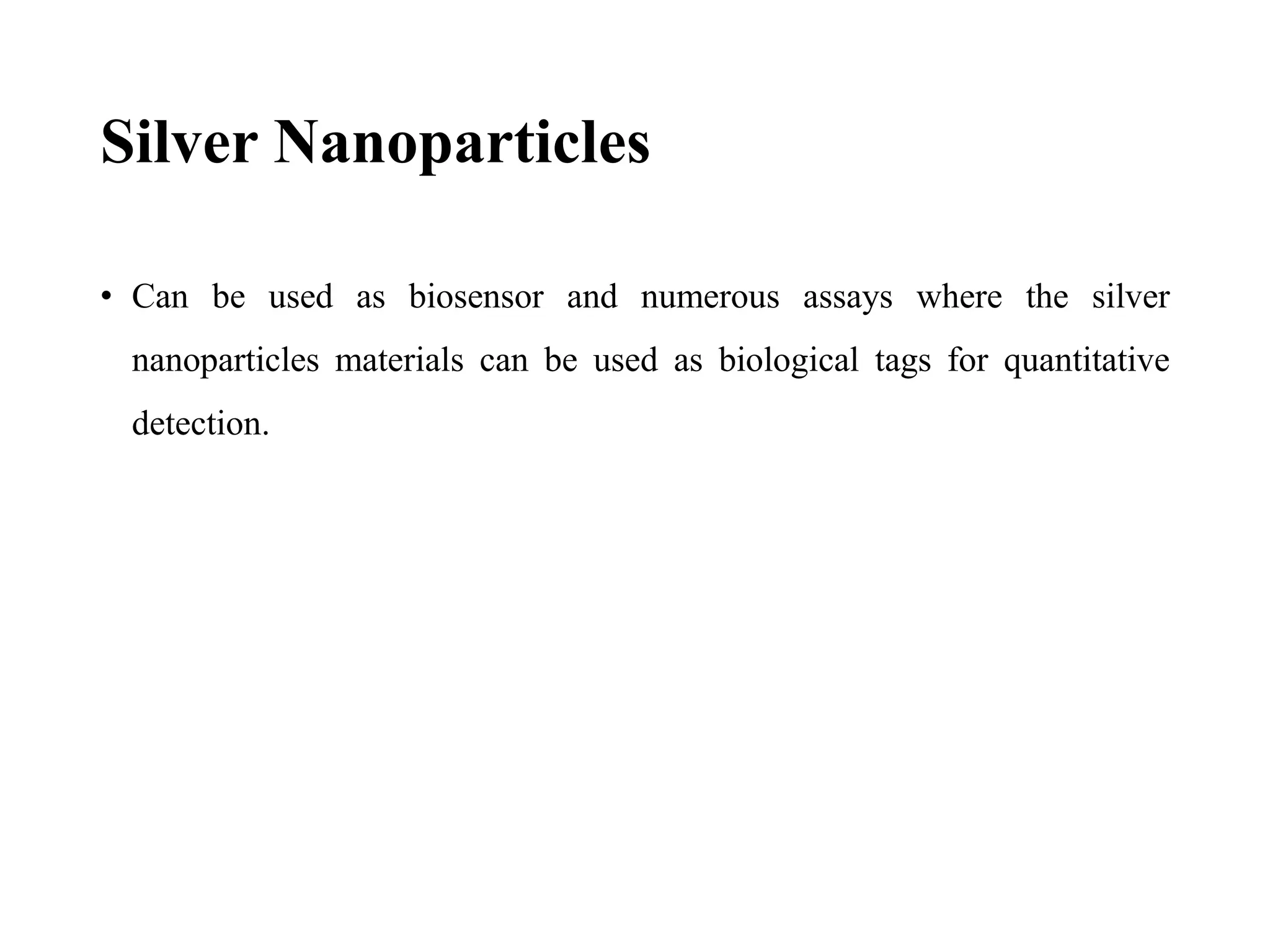 Silver Nanoparticles
• Can be used as biosensor and numerous assays where the silver
nanoparticles materials can be used as biological tags for quantitative
detection.
 