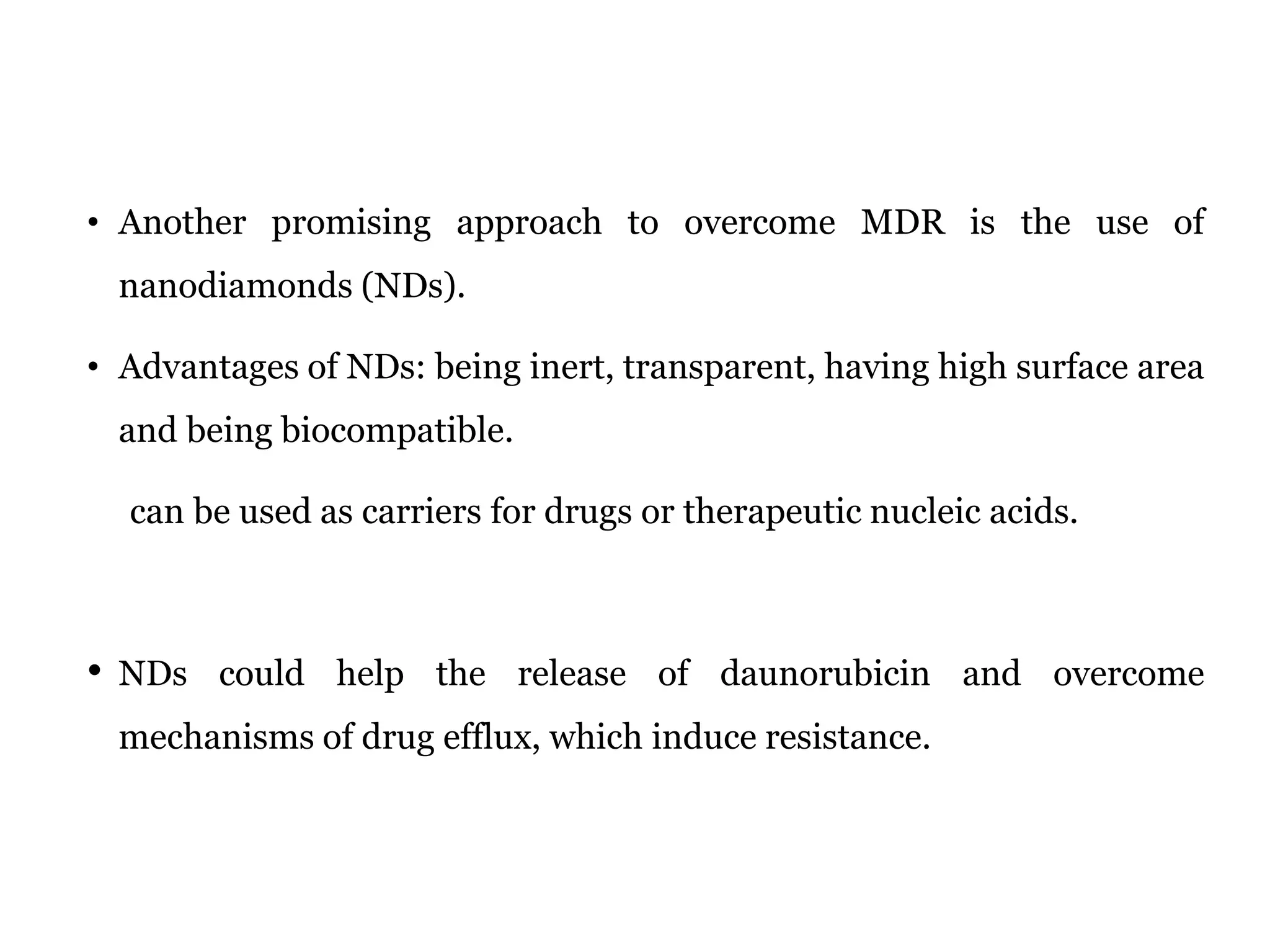 • Another promising approach to overcome MDR is the use of
nanodiamonds (NDs).
• Advantages of NDs: being inert, transparent, having high surface area
and being biocompatible.
can be used as carriers for drugs or therapeutic nucleic acids.
• NDs could help the release of daunorubicin and overcome
mechanisms of drug efflux, which induce resistance.
 