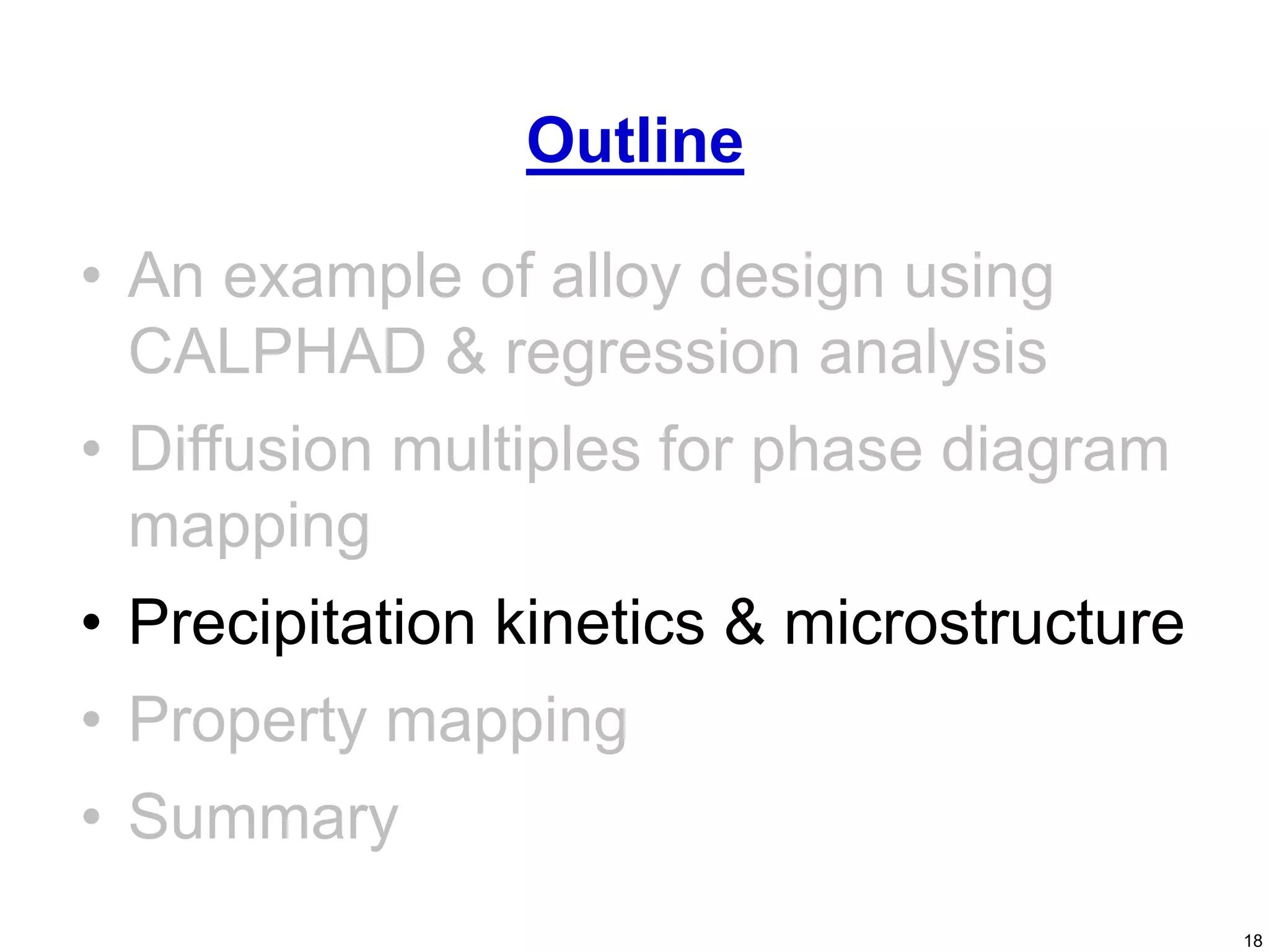 18
• An example of alloy design using
CALPHAD & regression analysis
• Diffusion multiples for phase diagram
mapping
• Precipitation kinetics & microstructure
• Property mapping
• Summary
Outline
 