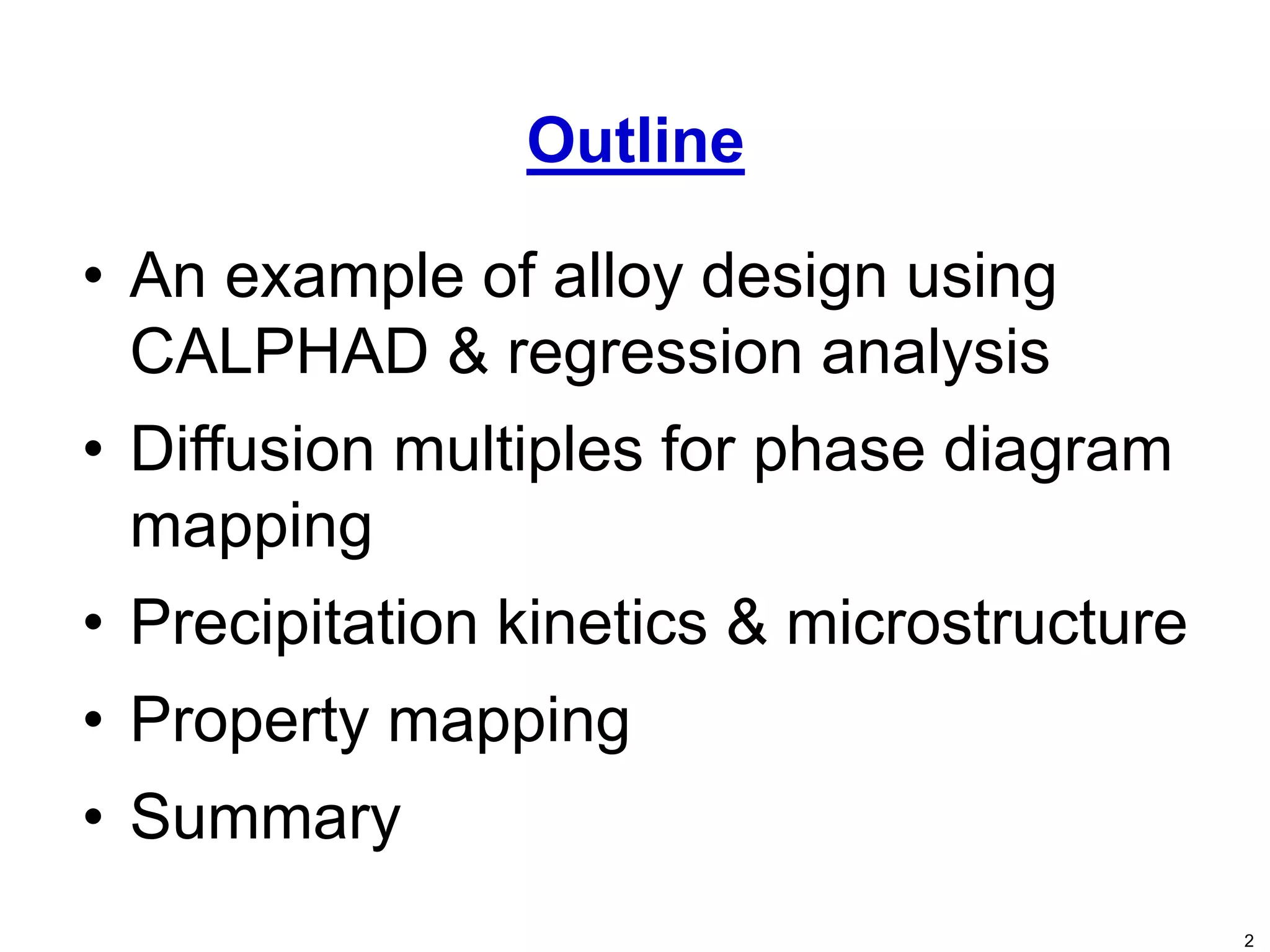 2
• An example of alloy design using
CALPHAD & regression analysis
• Diffusion multiples for phase diagram
mapping
• Precipitation kinetics & microstructure
• Property mapping
• Summary
Outline
 