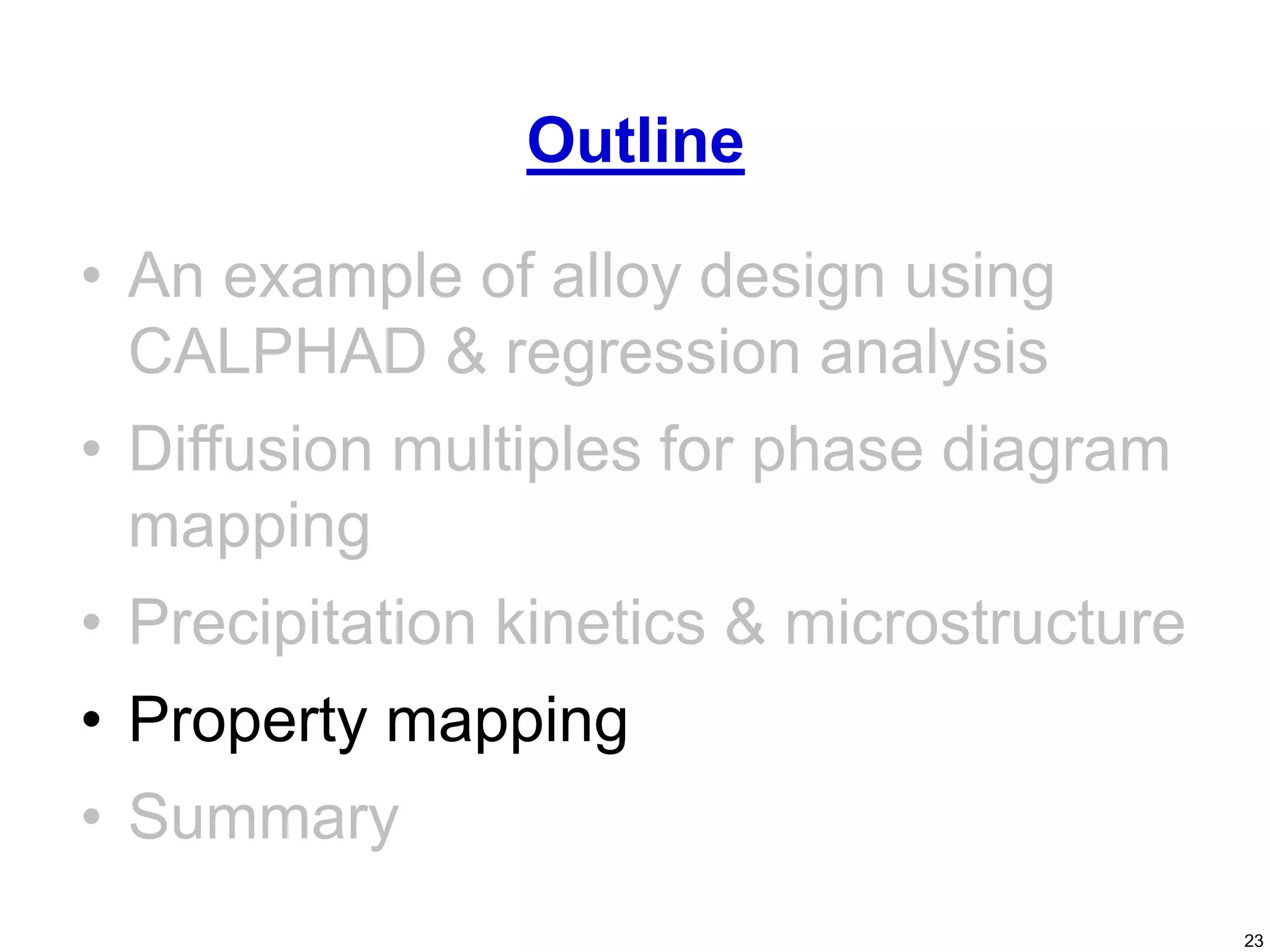 23
• An example of alloy design using
CALPHAD & regression analysis
• Diffusion multiples for phase diagram
mapping
• Precipitation kinetics & microstructure
• Property mapping
• Summary
Outline
 