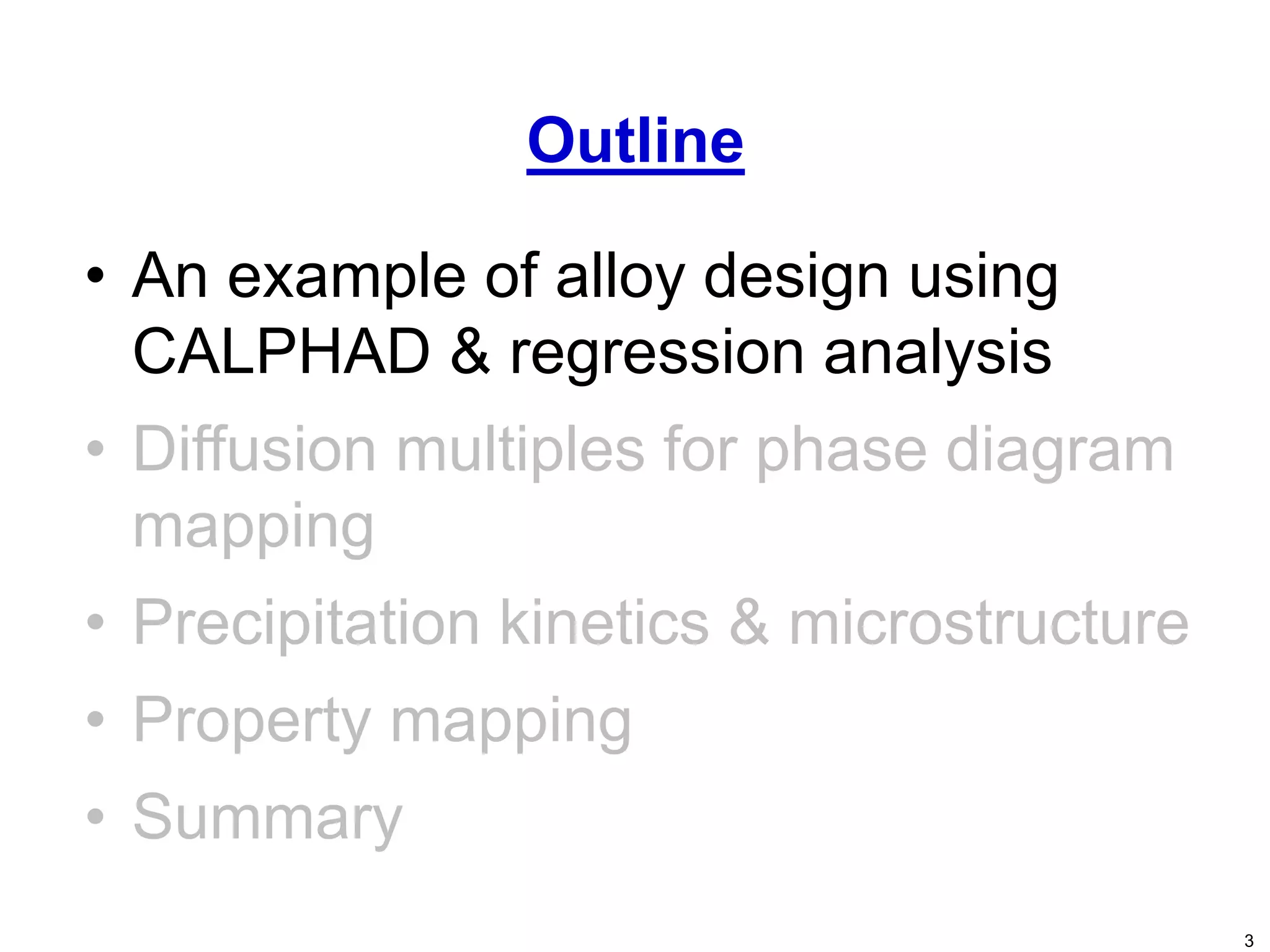 3
• An example of alloy design using
CALPHAD & regression analysis
• Diffusion multiples for phase diagram
mapping
• Precipitation kinetics & microstructure
• Property mapping
• Summary
Outline
 