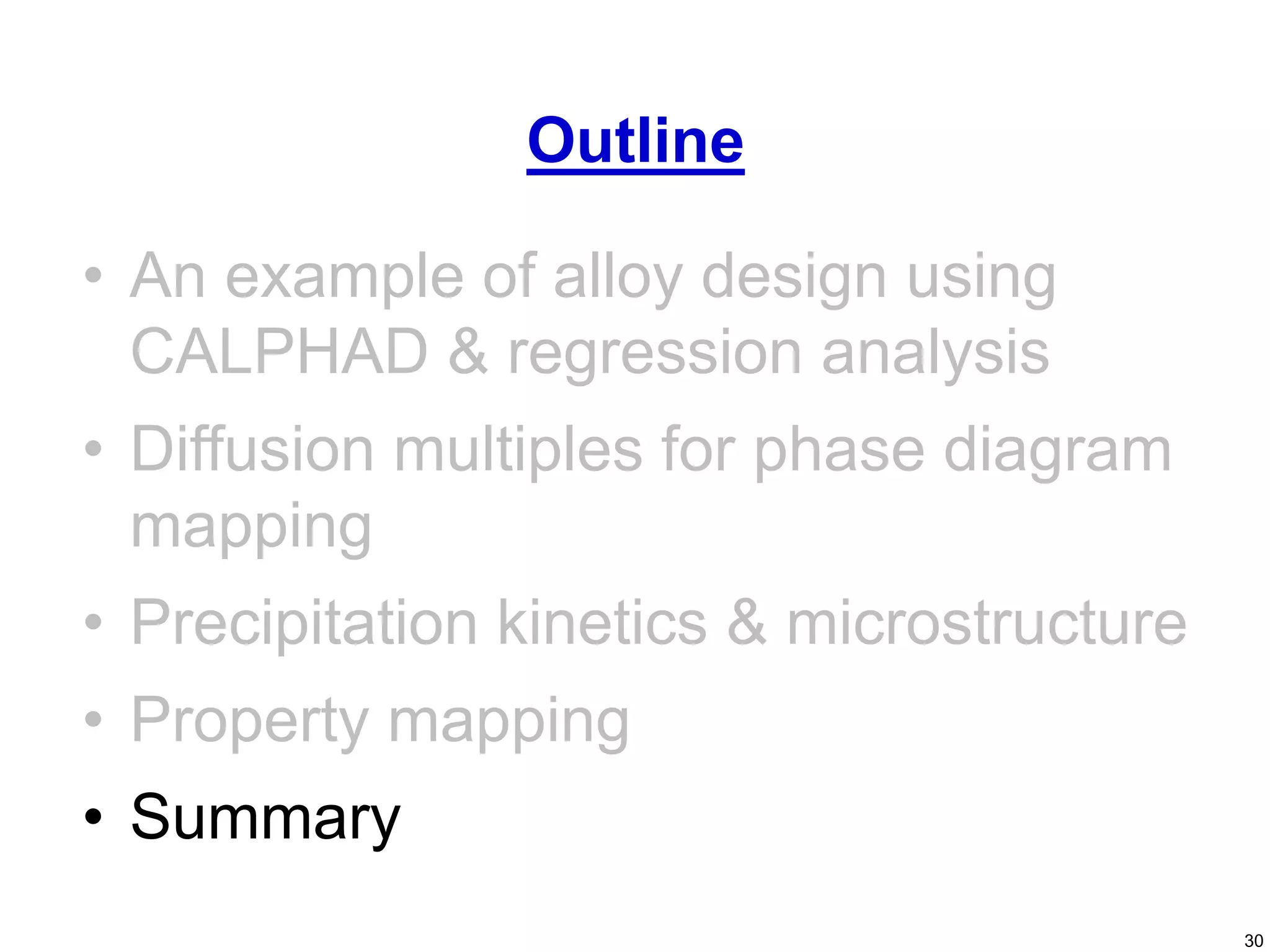 30
• An example of alloy design using
CALPHAD & regression analysis
• Diffusion multiples for phase diagram
mapping
• Precipitation kinetics & microstructure
• Property mapping
• Summary
Outline
 