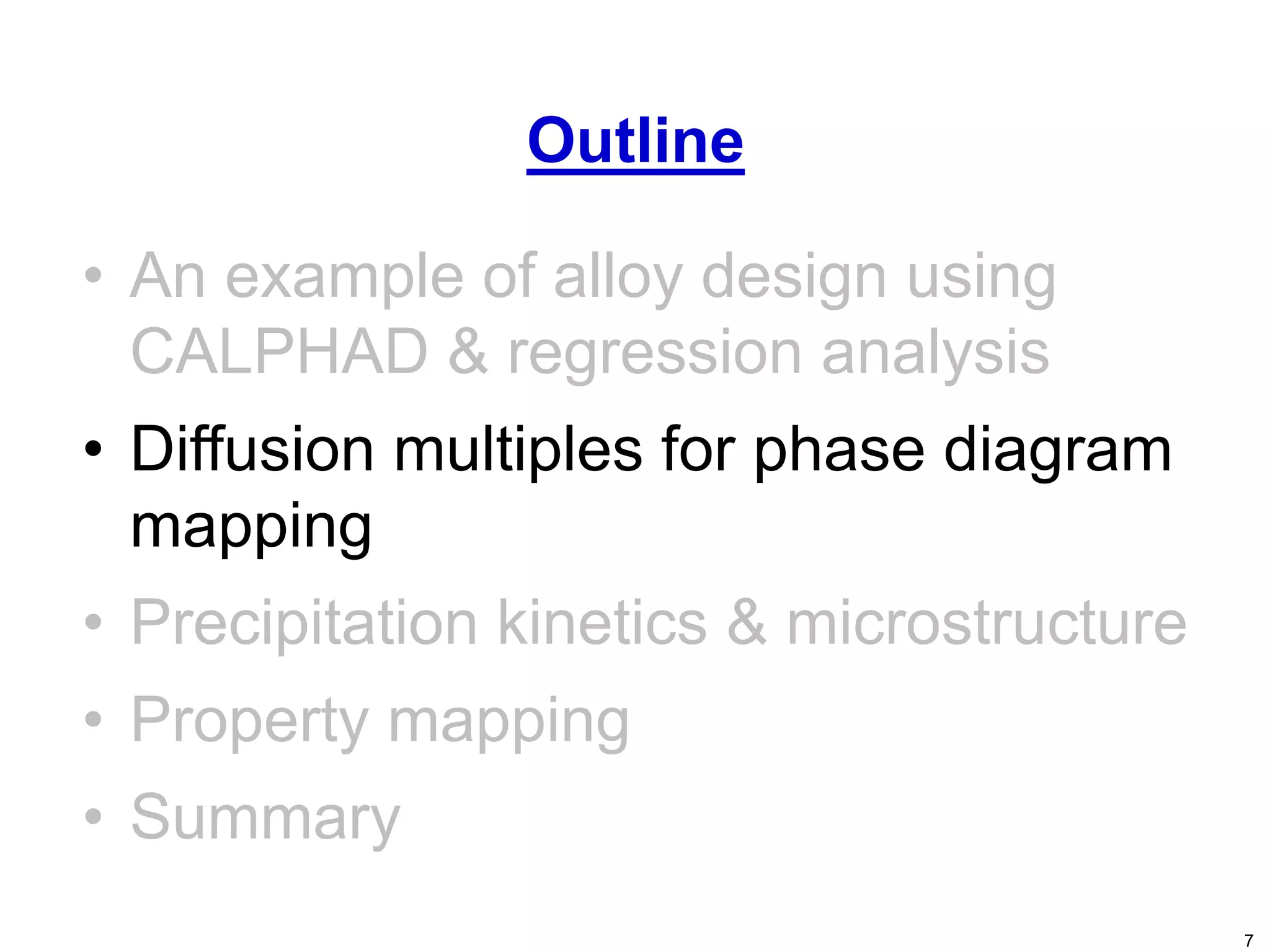 7
• An example of alloy design using
CALPHAD & regression analysis
• Diffusion multiples for phase diagram
mapping
• Precipitation kinetics & microstructure
• Property mapping
• Summary
Outline
 