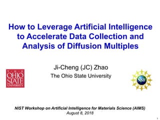 1
How to Leverage Artificial Intelligence
to Accelerate Data Collection and
Analysis of Diffusion Multiples
Ji-Cheng (JC) Zhao
The Ohio State University
NIST Workshop on Artificial Intelligence for Materials Science (AIMS)
August 8, 2018
 