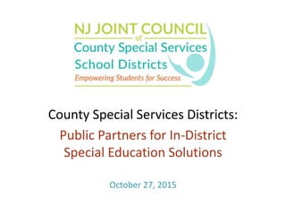 County Special Services Districts:
Public Partners for In-District
Special Education Solutions
October 27, 2015
 