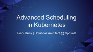 Advanced Scheduling
in Kubernetes
Tsahi Duek | Solutions Architect @ Spotinst
 