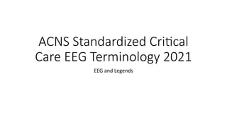ACNS Standardized Critical
Care EEG Terminology 2021
EEG and Legends
 