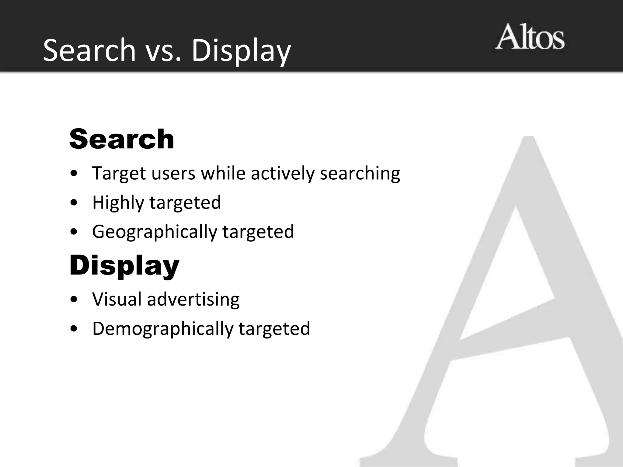 Search
• Target users while actively searching
• Highly targeted
• Geographically targeted
Display
• Visual advertising
• Demographically targeted
Search vs. Display
 