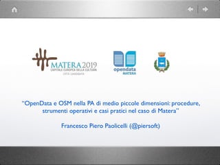 “OpenData e OSM nella PA di medio piccole dimensioni: procedure, 
strumenti operativi e casi pratici nel caso di Matera” 
! 
Francesco Piero Paolicelli (@piersoft) 
 