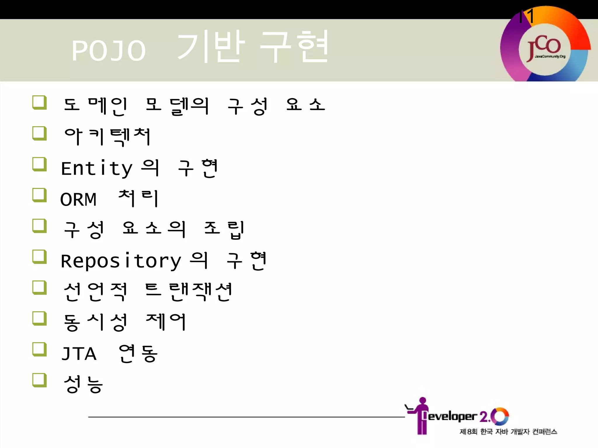 11
POJO 기반 구현
 도메인 모델의 구성 요소
 아키텍처
 Entity 의 구현
 ORM 처리
 구성 요소의 조립
 Repository 의 구현
 선언적 트랜잭션
 동시성 제어
 JTA 연동
 성능
 