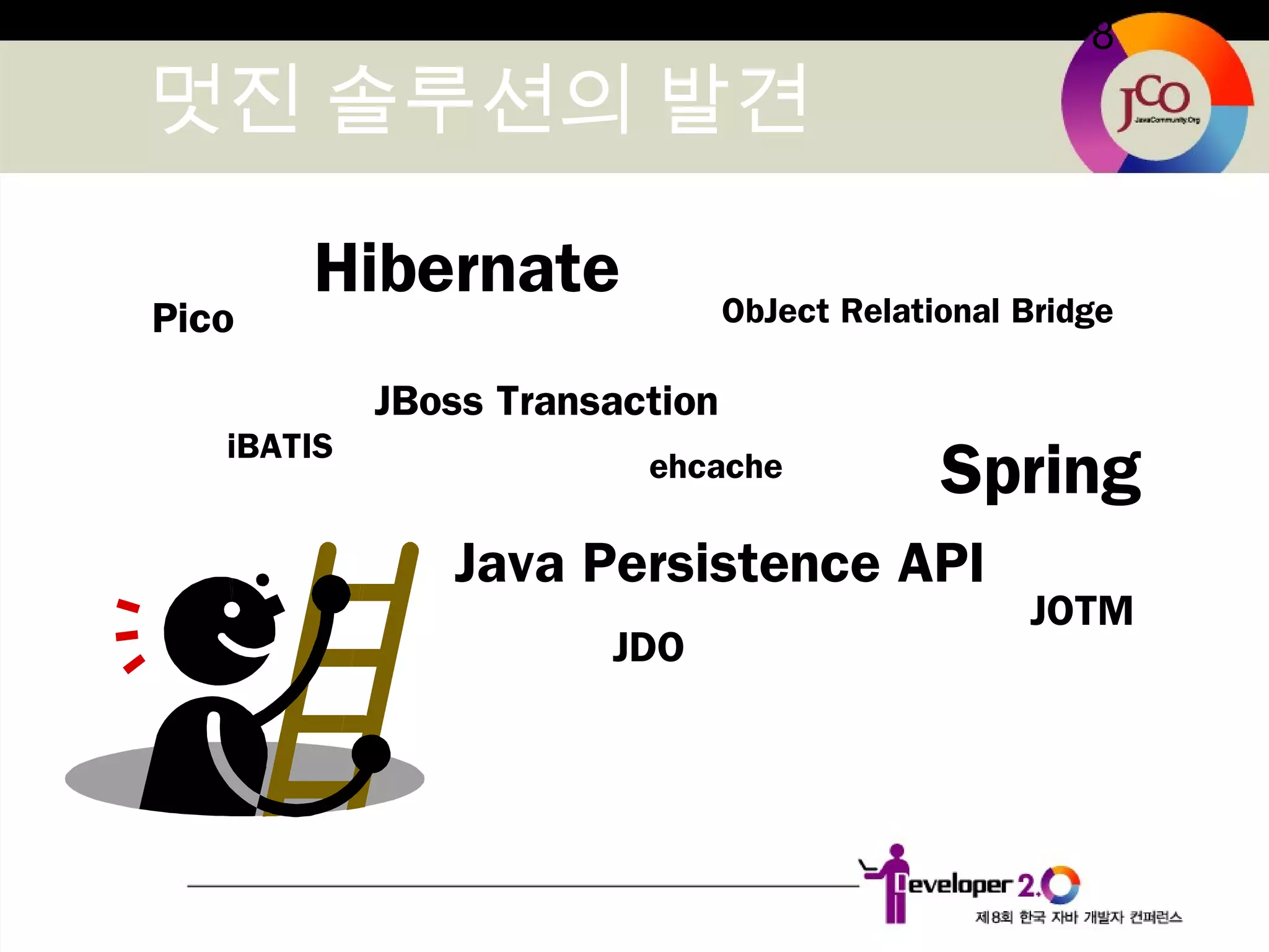 8
멋진 솔루션의 발견
iBATIS
JDO
Hibernate
Spring
Java Persistence API
ObJect Relational Bridge
JOTM
JBoss Transaction
Pico
ehcache
 