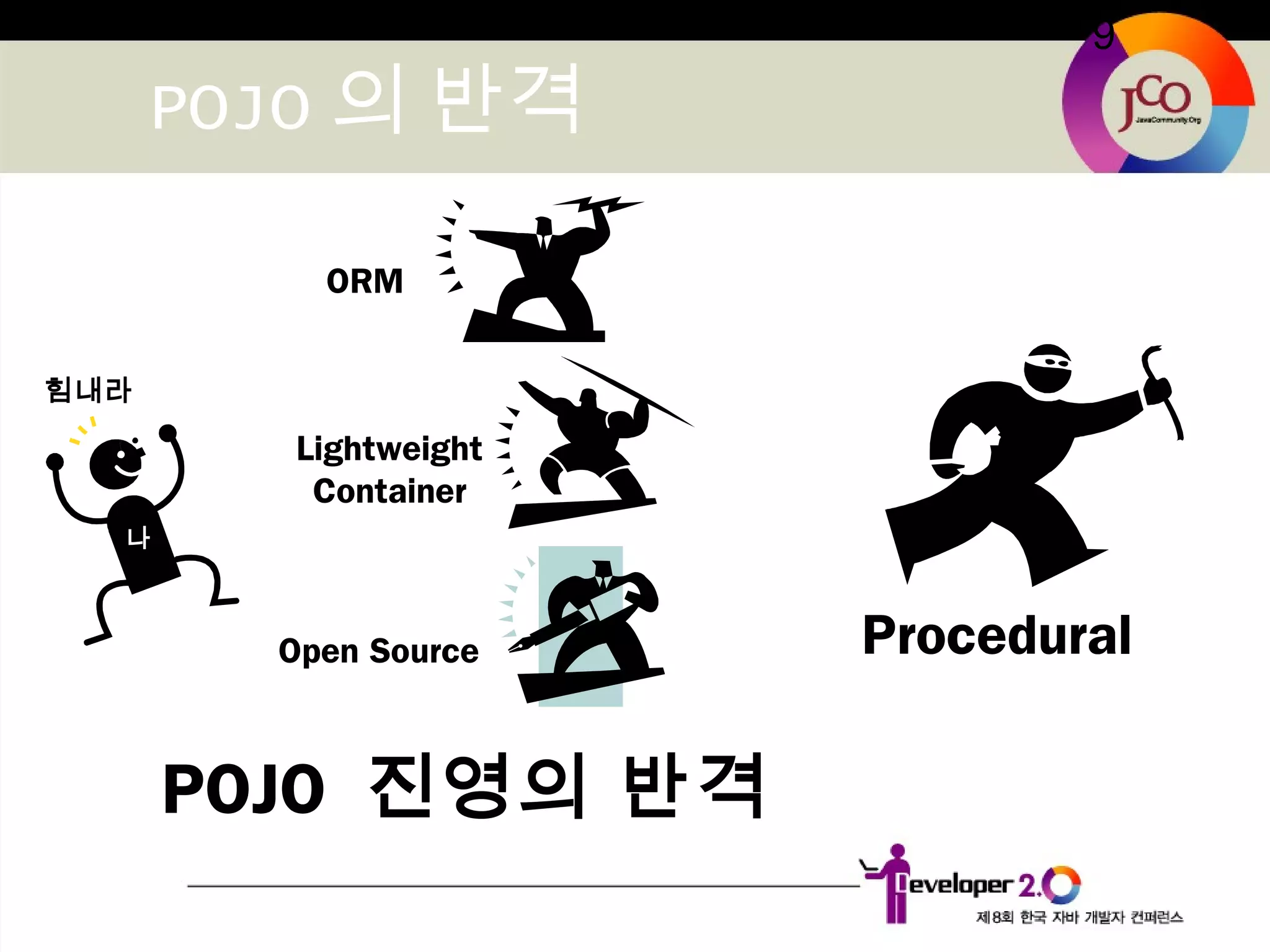 9
POJO 의 반격
POJO 진영의 반격
Procedural
힘내라
나
ORM
Lightweight
Container
Open Source
 