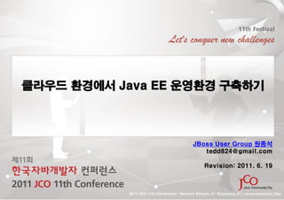 클라우드 환경에서 Java EE 운영환경 구축하기



                                           JBoss User Group 원종석
                                              tedd824@gmail.com

                                                 Revision: 2011. 6. 19



           2011 JCO 11th Conference | Session ${track_#}-${session_#} | Javacommunity.Org
 