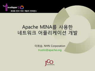 Apache MINA를 사용한
네트워크 어플리케이션 개발

    이희승, NHN Corporation
      trustin@apache.org
 