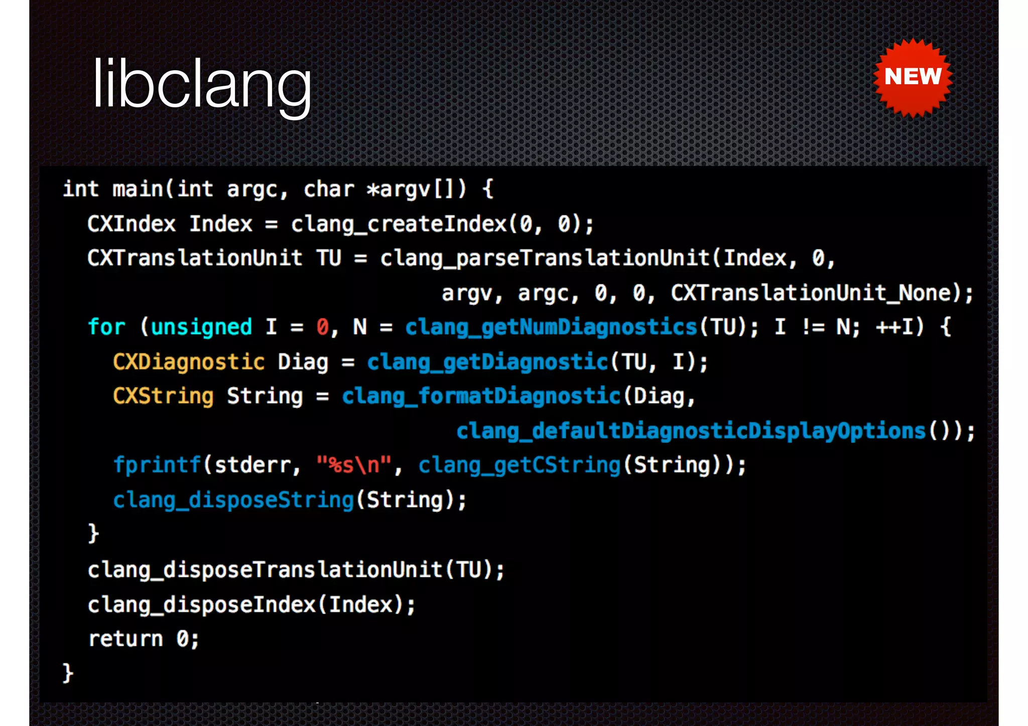 libclang
•

Clang is not just a great compiler...
- also a library for processing source code
✴
✴

Resolves identiﬁers and symbols

✴

Expands macros

✴

•

Translates text into AST

Makes implicit information explicit

Features

- Parsing
- Indexing and cross-referencing
- Syntax highlighting
- Code completion

NEW

 