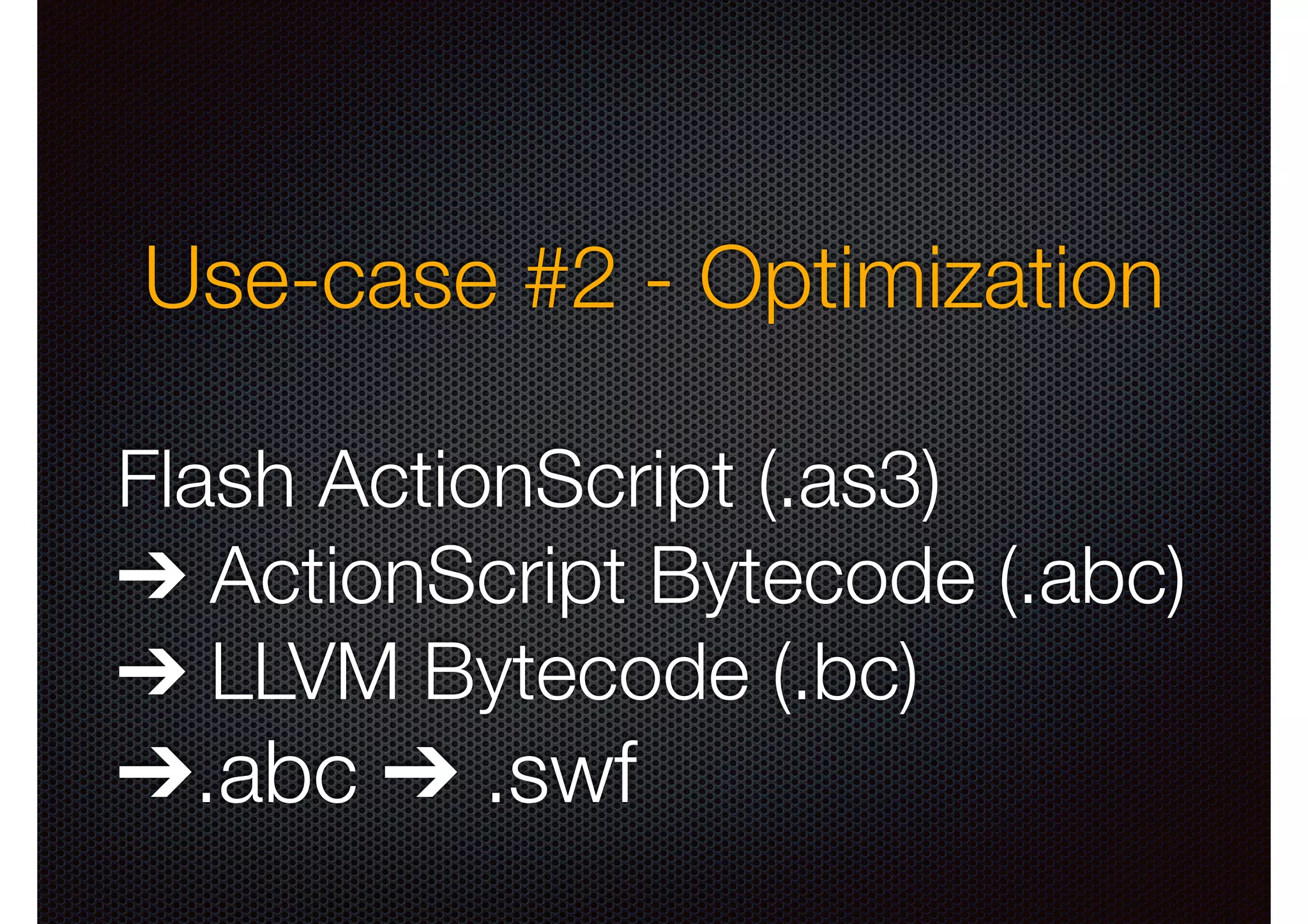 Use-case #2 - Optimization
Flash ActionScript (.as3)
➔ ActionScript Bytecode (.abc)
➔ LLVM Bytecode (.bc)

➔.abc ➔ .swf

 