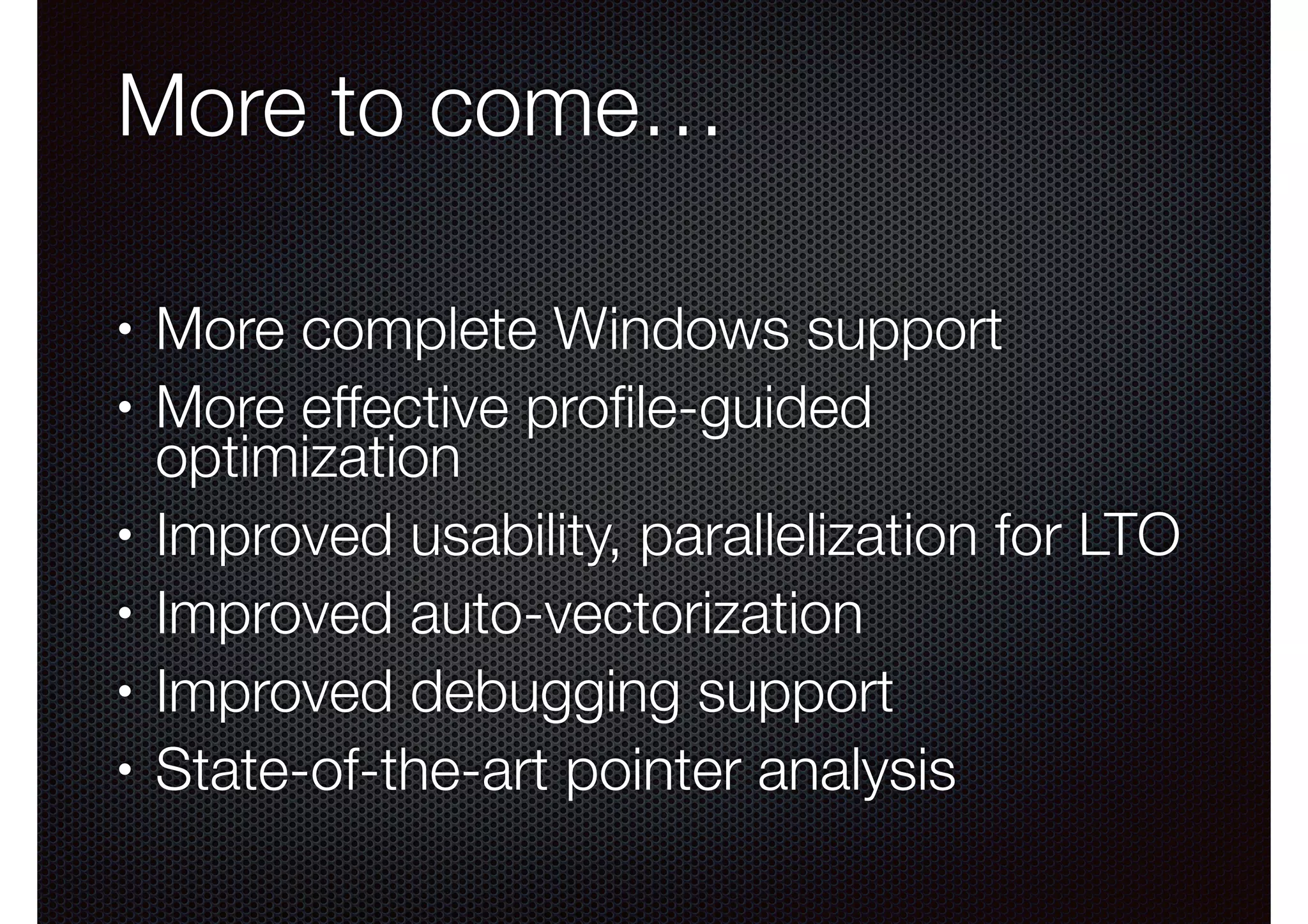 More to come…
•
•

•
•
•
•

More complete Windows support
More effective proﬁle-guided
optimization
Improved usability, parallelization for LTO
Improved auto-vectorization
Improved debugging support
State-of-the-art pointer analysis

 
