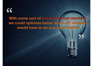 “

With some sort of low level virtual machine,
we could optimize better and a JIT compiler
would have to do less work online!

”

 