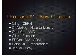 Use-case #1 - New Compiler
• Cling - CERN
• CtoVerilog - Haifa University
• OpenCL - AMD
• Click - Ericsson
• EDGtoLLVM - ARM
• Delphi XE- Embarcadero
• Jaguar - Cray

 
