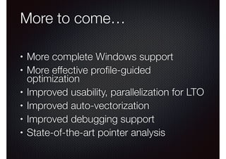 More to come…
•
•

•
•
•
•

More complete Windows support
More effective proﬁle-guided
optimization
Improved usability, parallelization for LTO
Improved auto-vectorization
Improved debugging support
State-of-the-art pointer analysis

 