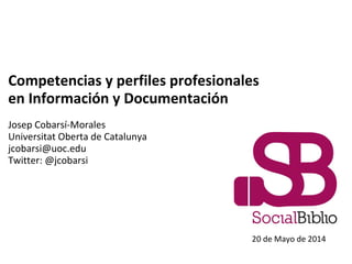 Competencias y perfiles profesionales
en Información y Documentación
Josep Cobarsí-Morales
Universitat Oberta de Catalunya
jcobarsi@uoc.edu
Twitter: @jcobarsi
20 de Mayo de 2014
 