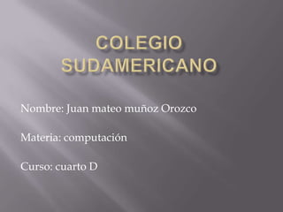Colegio sudamericano Nombre: Juan mateo muñoz Orozco Materia: computación Curso: cuarto D 