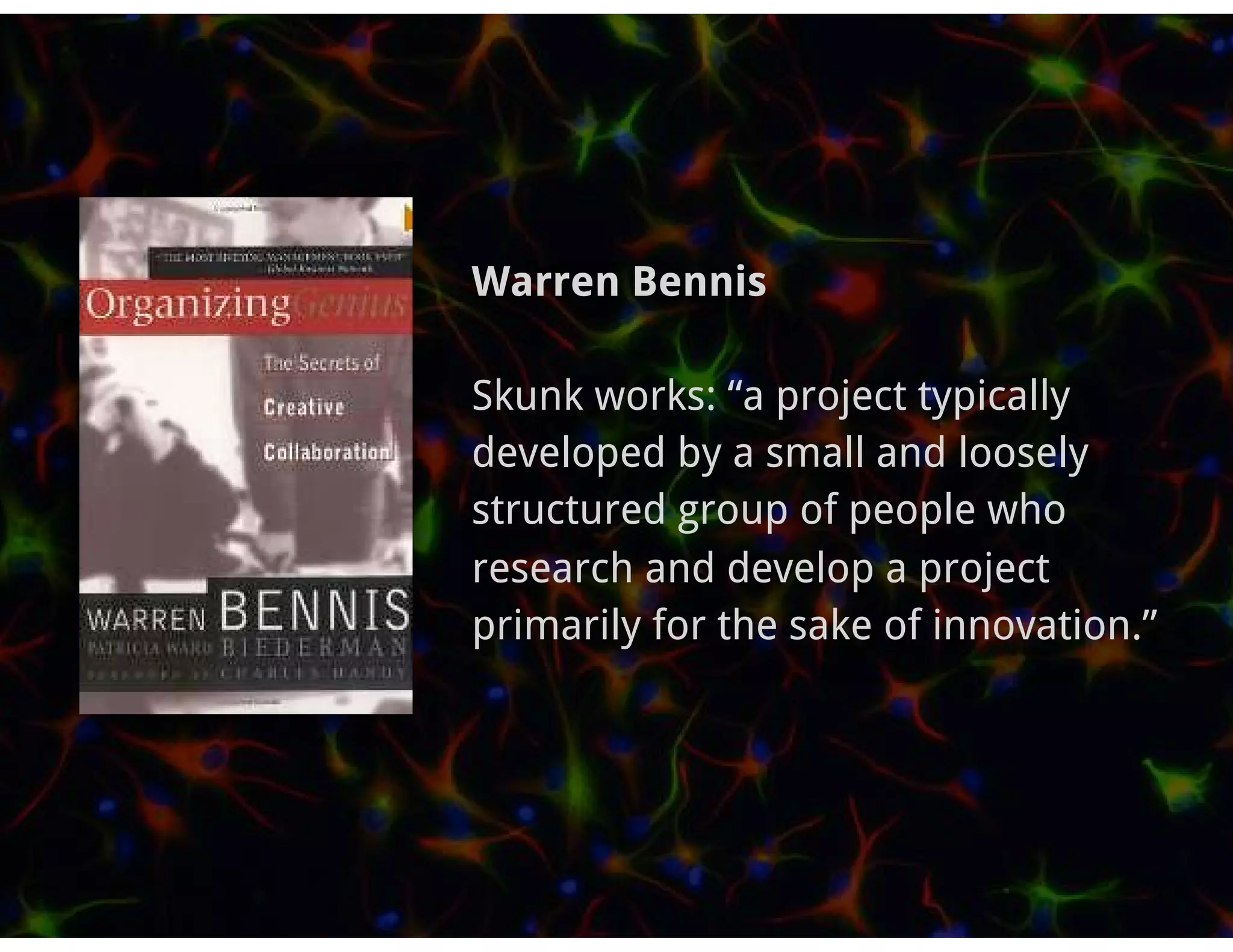 Warren Bennis

Skunk works: “a project typically
developed by a small and loosely
structured group of people who
research and develop a project
primarily for the sake of innovation.”
 